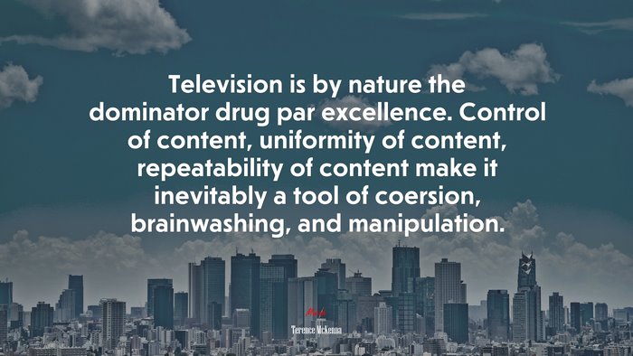 Television is by nature the dominator drug par excellence. Control of content, uniformity of content, repeatability of content make it inevitably a tool of coersion, brainwashing, and manipulation. | Terence McKenna quote