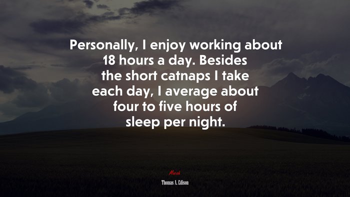 Personally, I enjoy working about 18 hours a day. Besides the short catnaps I take each day, I average about four to five hours of sleep per night. | Thomas A. Edison quote