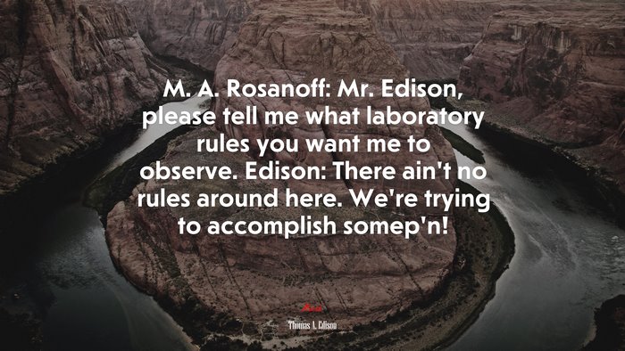 M. A. Rosanoff: Mr. Edison, please tell me what laboratory rules you want me to observe. Edison: There ain’t no rules around here. We’re trying to accomplish somep’n! | Thomas A. Edison quote