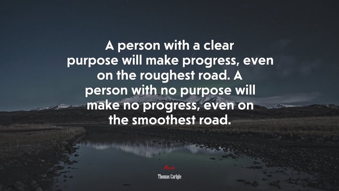 A person with a clear purpose will make progress, even on the roughest road. A person with no purpose will make no progress, even on the smoothest road. | Thomas Carlyle quote