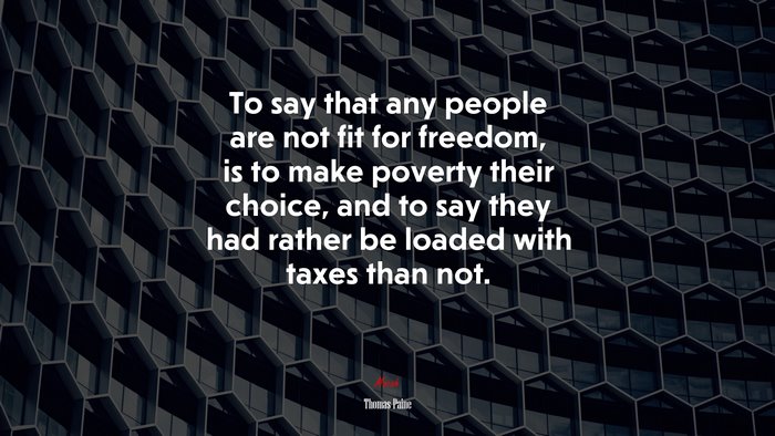 To say that any people are not fit for freedom, is to make poverty their choice, and to say they had rather be loaded with taxes than not. | Thomas Paine quote