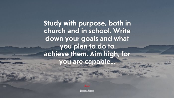 Study with purpose, both in church and in school. Write down your goals and what you plan to do to achieve them. Aim high, for you are capable... | Thomas S. Monson quote