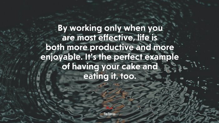 By working only when you are most effective, life is both more productive and more enjoyable. It’s the perfect example of having your cake and eating it, too. | Tim Ferriss quote