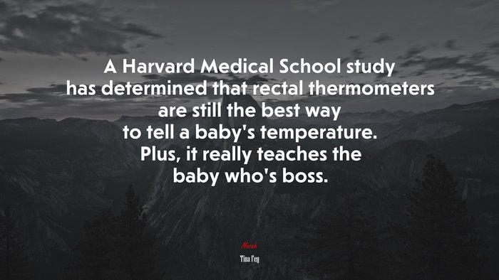 A Harvard Medical School study has determined that rectal thermometers are still the best way to tell a baby’s temperature. Plus, it really teaches the baby who’s boss. | Tina Fey quote