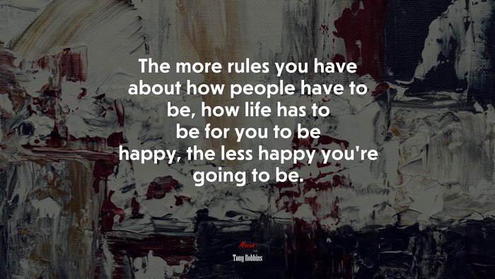 The more rules you have about how people have to be, how life has to be for you to be happy, the less happy you’re going to be. | Tony Robbins quote