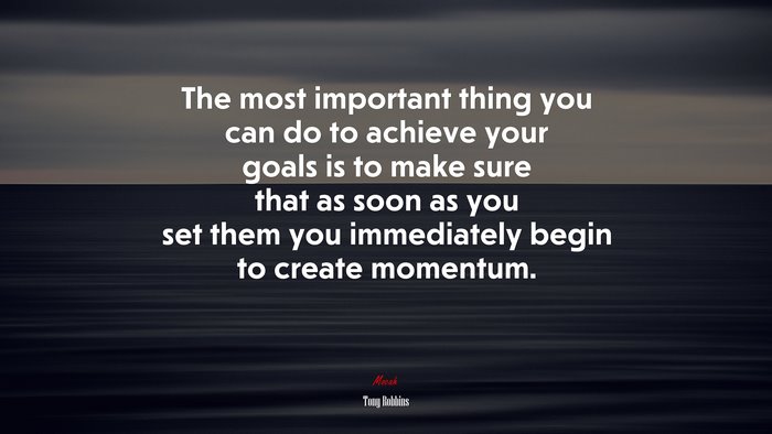 The most important thing you can do to achieve your goals is to make sure that as soon as you set them you immediately begin to create momentum. | Tony Robbins quote