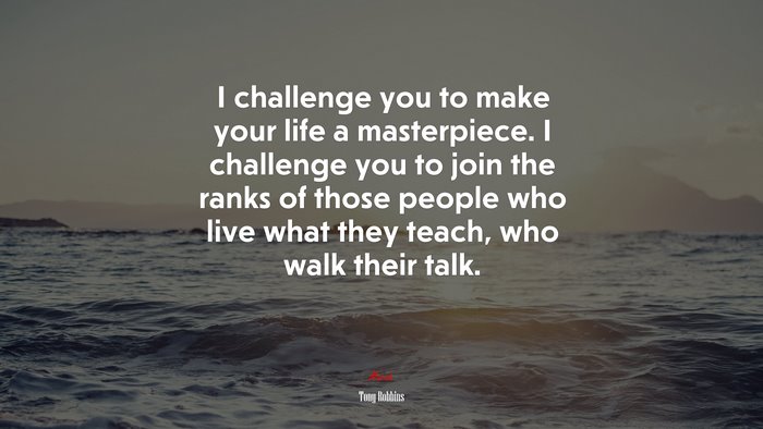 I challenge you to make your life a masterpiece. I challenge you to join the ranks of those people who live what they teach, who walk their talk. | Tony Robbins quote