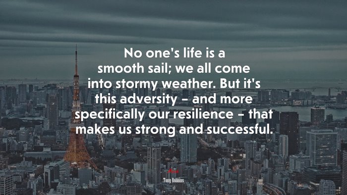 No one’s life is a smooth sail; we all come into stormy weather. But it’s this adversity – and more specifically our resilience – that makes us strong and successful. | Tony Robbins quote