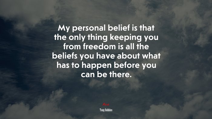 My personal belief is that the only thing keeping you from freedom is all the beliefs you have about what has to happen before you can be there. | Tony Robbins quote