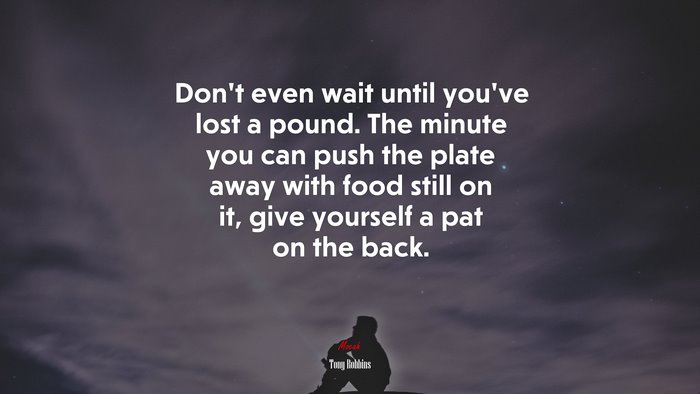 Don’t even wait until you’ve lost a pound. The minute you can push the plate away with food still on it, give yourself a pat on the back. | Tony Robbins quote