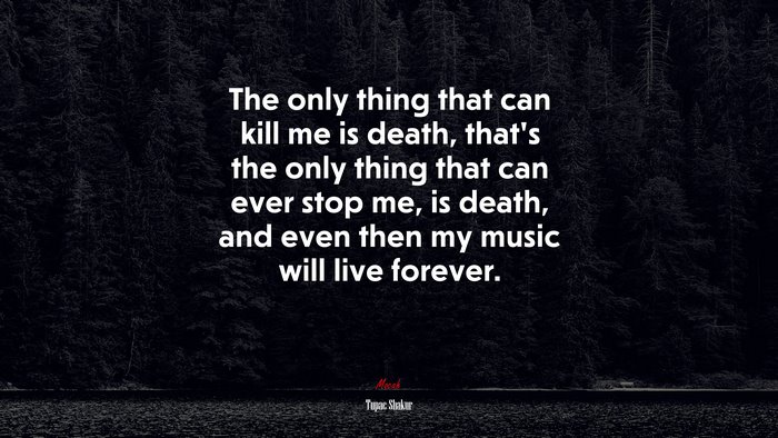 The only thing that can kill me is death, that’s the only thing that can ever stop me, is death, and even then my music will live forever. | Tupac Shakur quote