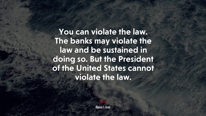 You can violate the law. The banks may violate the law and be sustained in doing so. But the President of the United States cannot violate the law. | Ulysses S. Grant quote