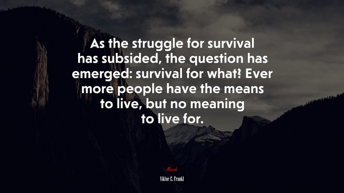 As the struggle for survival has subsided, the question has emerged: survival for what? Ever more people have the means to live, but no meaning to live for. | Viktor E. Frankl quote