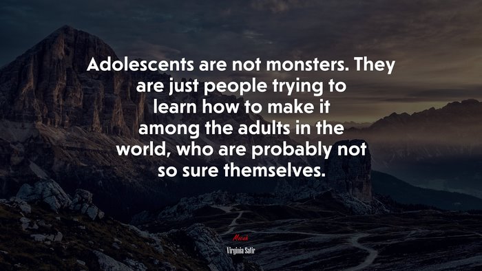 Adolescents are not monsters. They are just people trying to learn how to make it among the adults in the world, who are probably not so sure themselves. | Virginia Satir quote