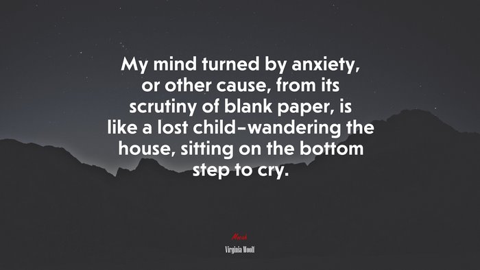 My mind turned by anxiety, or other cause, from its scrutiny of blank paper, is like a lost child–wandering the house, sitting on the bottom step to cry. | Virginia Woolf quote
