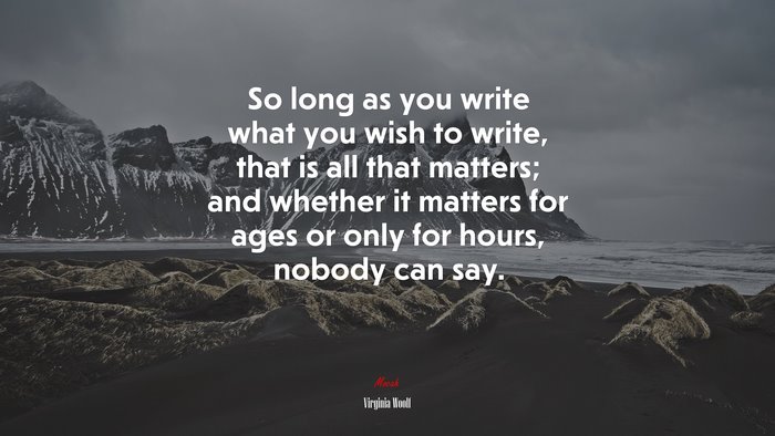 So long as you write what you wish to write, that is all that matters; and whether it matters for ages or only for hours, nobody can say. | Virginia Woolf quote