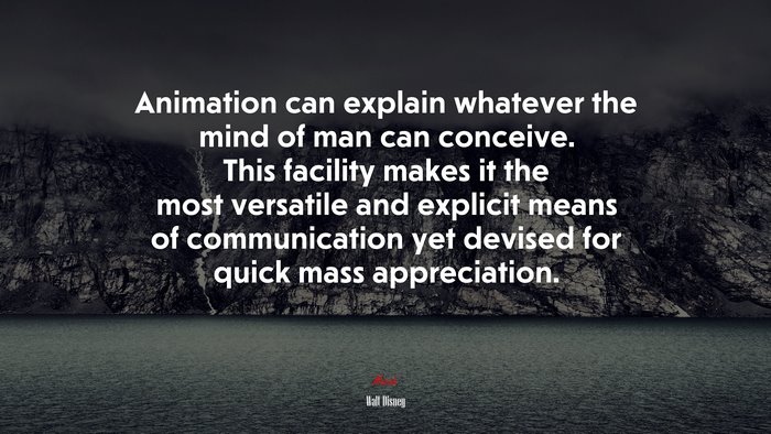 Animation can explain whatever the mind of man can conceive. This facility makes it the most versatile and explicit means of communication yet devised for quick mass appreciation. | Walt Disney quote