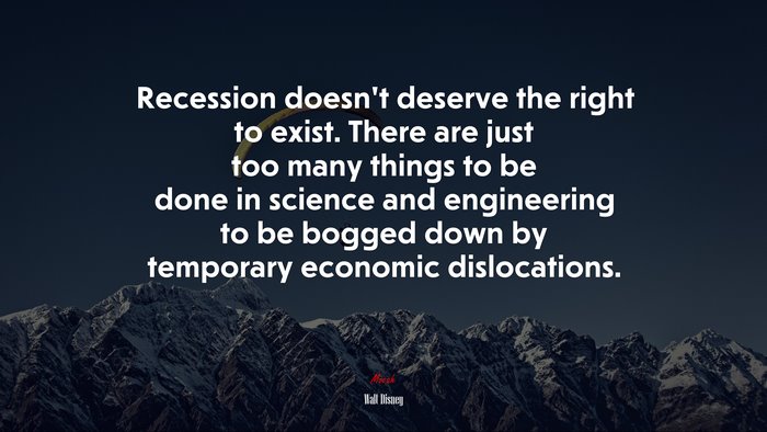 Recession doesn’t deserve the right to exist. There are just too many things to be done in science and engineering to be bogged down by temporary economic dislocations. | Walt Disney quote