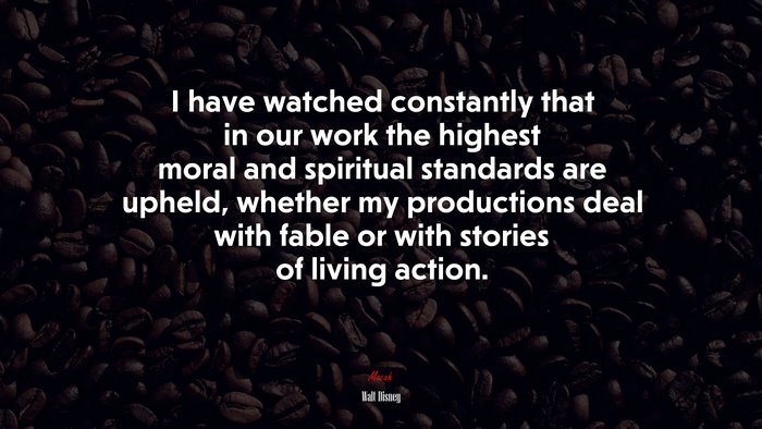 I have watched constantly that in our work the highest moral and spiritual standards are upheld, whether my productions deal with fable or with stories of living action. | Walt Disney quote