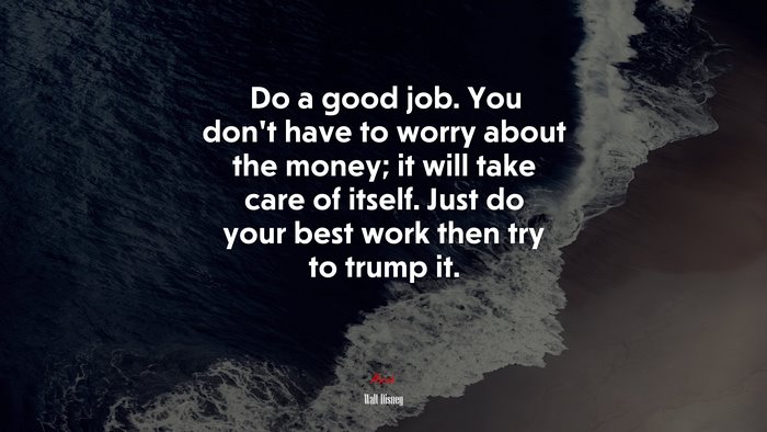Do a good job. You don’t have to worry about the money; it will take care of itself. Just do your best work then try to trump it. | Walt Disney quote
