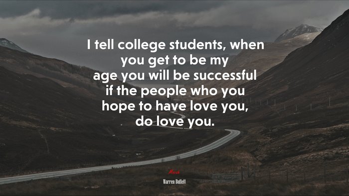 I tell college students, when you get to be my age you will be successful if the people who you hope to have love you, do love you. | Warren Buffett quote