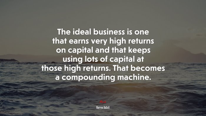 The ideal business is one that earns very high returns on capital and that keeps using lots of capital at those high returns. That becomes a compounding machine. | Warren Buffett quote