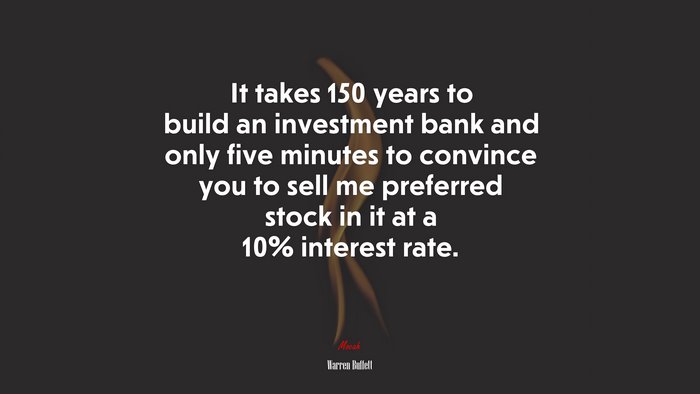 It takes 150 years to build an investment bank and only five minutes to convince you to sell me preferred stock in it at a 10% interest rate. | Warren Buffett quote