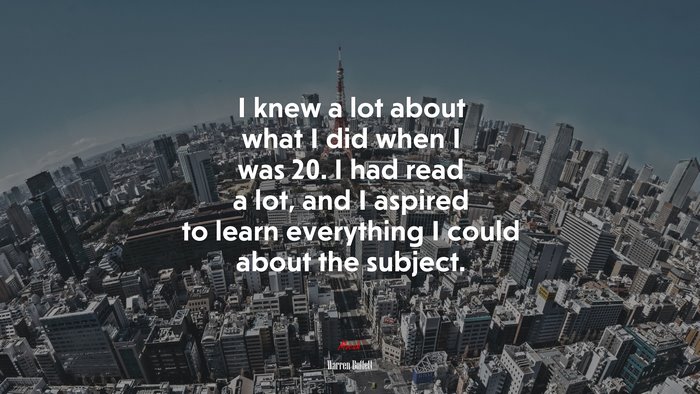 I knew a lot about what I did when I was 20. I had read a lot, and I aspired to learn everything I could about the subject. | Warren Buffett quote