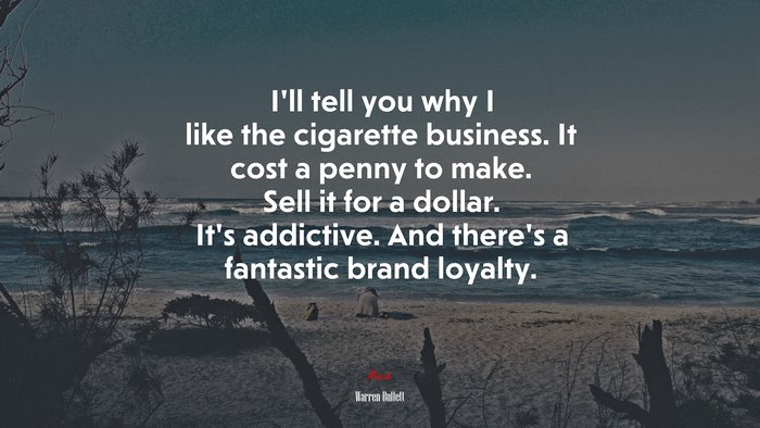 I’ll tell you why I like the cigarette business. It cost a penny to make. Sell it for a dollar. It’s addictive. And there’s a fantastic brand loyalty. | Warren Buffett quote