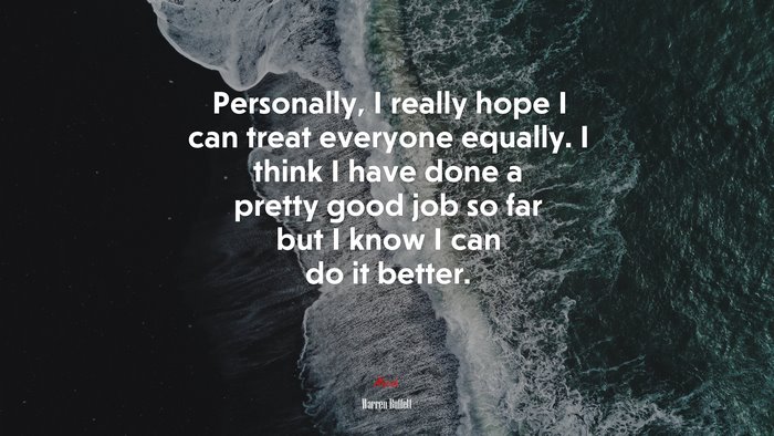 Personally, I really hope I can treat everyone equally. I think I have done a pretty good job so far but I know I can do it better. | Warren Buffett quote