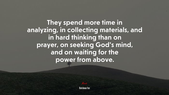 They spend more time in analyzing, in collecting materials, and in hard thinking than on prayer, on seeking God’s mind, and on waiting for the power from above. | Watchman Nee quote