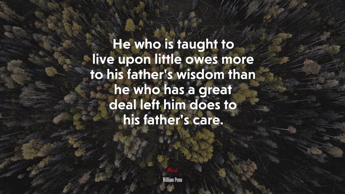 He who is taught to live upon little owes more to his father’s wisdom than he who has a great deal left him does to his father’s care. | William Penn quote