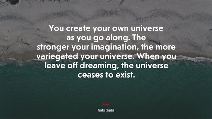 You create your own universe as you go along. The stronger your imagination, the more variegated your universe. When you leave off dreaming, the universe ceases to exist. | Winston Churchill quote