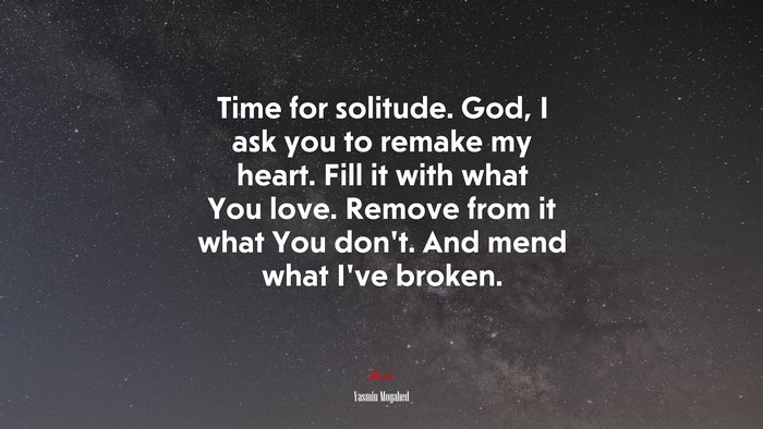 Time for solitude. God, I ask you to remake my heart. Fill it with what You love. Remove from it what You don’t. And mend what I’ve broken. | Yasmin Mogahed quote