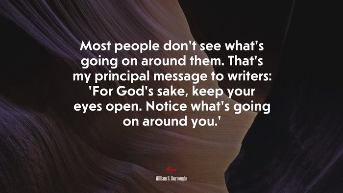 Most people don’t see what’s going on around them. That’s my principal message to writers: ‘For God’s sake, keep your eyes open. Notice what’s going on around you.’ | William S. Burroughs quote