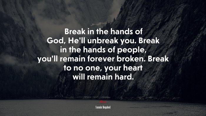 Break in the hands of God, He’ll unbreak you. Break in the hands of people, you’ll remain forever broken. Break to no one, your heart will remain hard. | Yasmin Mogahed quote