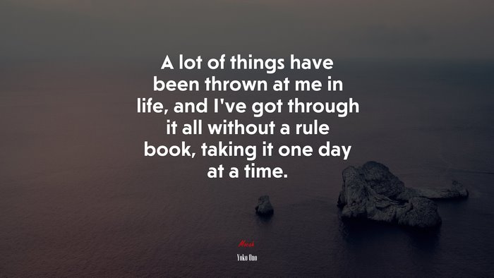 A lot of things have been thrown at me in life, and I’ve got through it all without a rule book, taking it one day at a time. | Yoko Ono quote