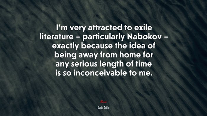 I’m very attracted to exile literature – particularly Nabokov – exactly because the idea of being away from home for any serious length of time is so inconceivable to me. | Zadie Smith quote