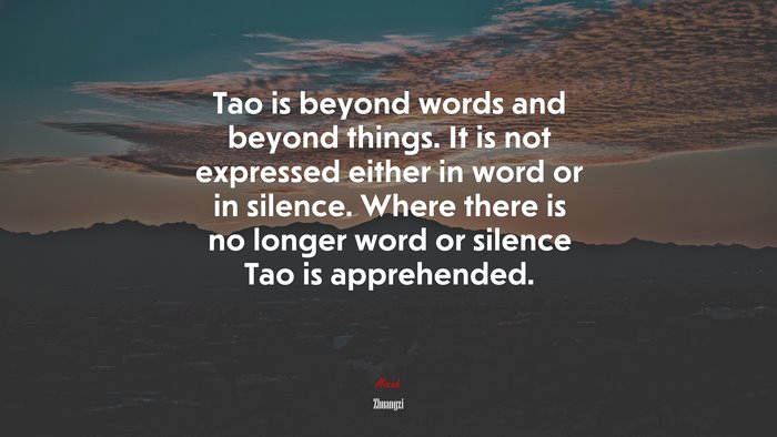 Tao is beyond words and beyond things. It is not expressed either in word or in silence. Where there is no longer word or silence Tao is apprehended. | Zhuangzi quote