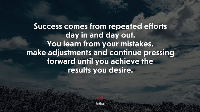 Success comes from repeated efforts day in and day out. You learn from your mistakes, make adjustments and continue pressing forward until you achieve the results you desire. | Zig Ziglar quote