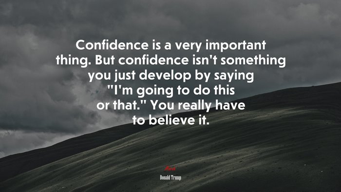 Confidence is a very important thing. But confidence isn’t something you just develop by saying “I’m going to do this or that.” You really have to believe it. | Donald Trump quote