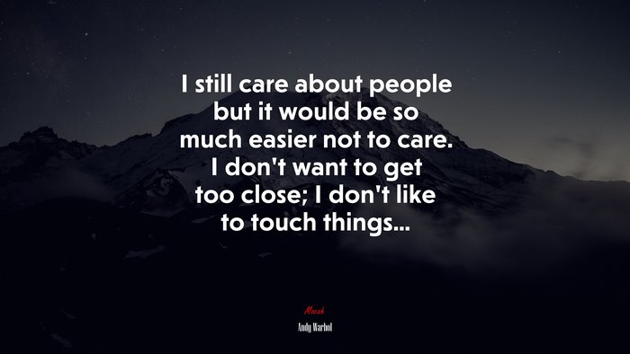 I still care about people but it would be so much easier not to care. I don’t want to get too close; I don’t like to touch things... | Andy Warhol quote