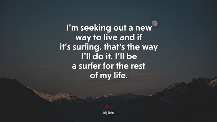 I’m seeking out a new way to live and if it’s surfing, that’s the way I’ll do it. I’ll be a surfer for the rest of my life. | Andy Warhol quote
