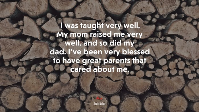 I was taught very well. My mom raised me very well, and so did my dad. I’ve been very blessed to have great parents that cared about me. | Justin Bieber quote