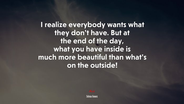 I realize everybody wants what they don’t have. But at the end of the day, what you have inside is much more beautiful than what’s on the outside! | Selena Gómez quote