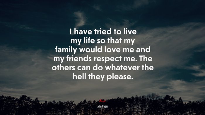 I have tried to live my life so that my family would love me and my friends respect me. The others can do whatever the hell they please. | John Wayne quote