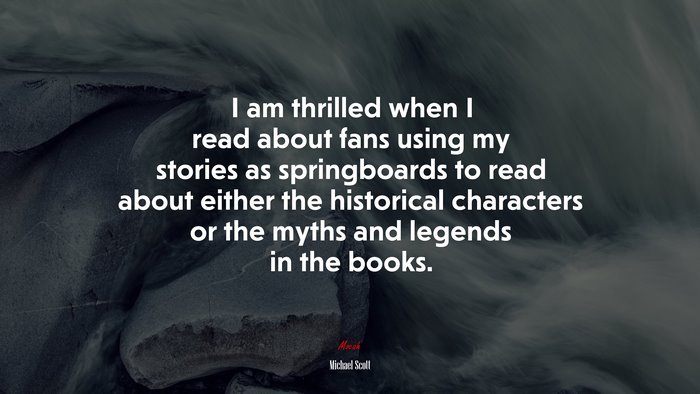 I am thrilled when I read about fans using my stories as springboards to read about either the historical characters or the myths and legends in the books. | Michael Scott quote
