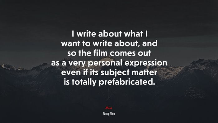 I write about what I want to write about, and so the film comes out as a very personal expression even if its subject matter is totally prefabricated. | Woody Allen quote