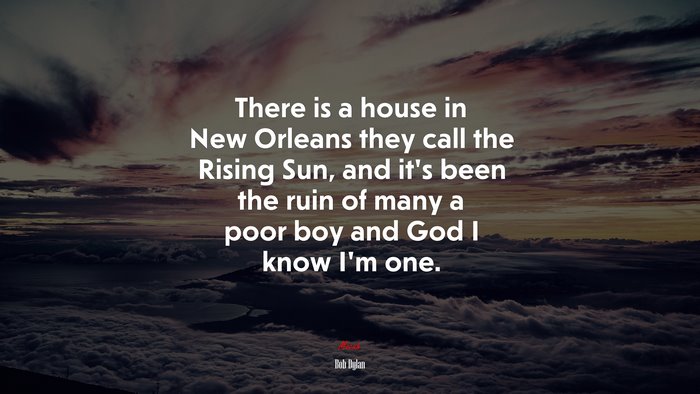 There is a house in New Orleans they call the Rising Sun, and it’s been the ruin of many a poor boy and God I know I’m one. | Bob Dylan quote