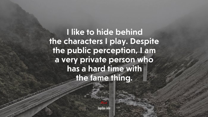 I like to hide behind the characters I play. Despite the public perception, I am a very private person who has a hard time with the fame thing. | Angelina Jolie quote